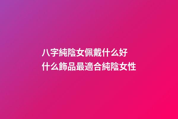 八字純陰女佩戴什么好 什么飾品最適合純陰女性